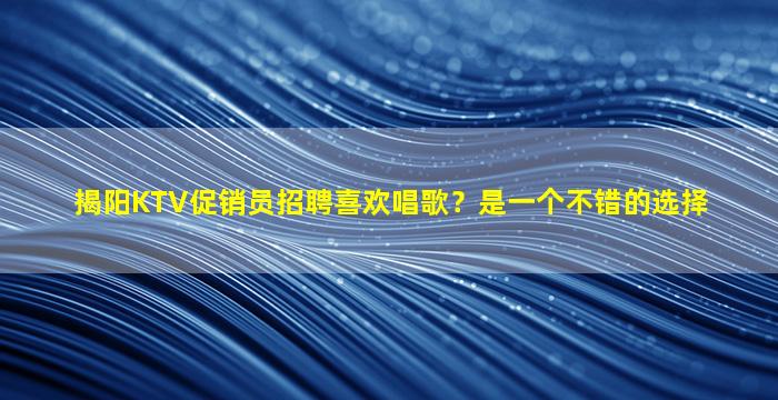 揭阳KTV促销员招聘喜欢唱歌？是一个不错的选择